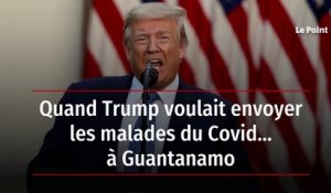 Quand Trump voulait envoyer les malades du Covid… à Guantanamo