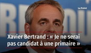 Xavier Bertrand : « Je ne serai pas candidat à une primaire »