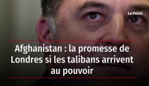 Afghanistan : la promesse de Londres si les talibans arrivent au pouvoir