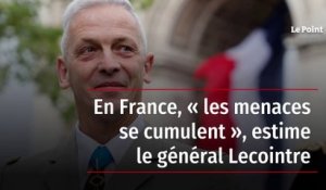 En France, « les menaces se cumulent », estime le général Lecointre