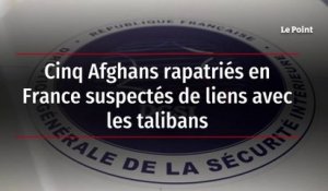 Cinq Afghans rapatriés en France suspectés de liens avec les talibans