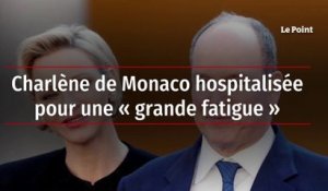 Charlène de Monaco hospitalisée pour une « grande fatigue »