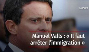 Manuel Valls : « Il faut arrêter l’immigration »