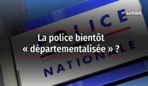 La police bientôt « départementalisée » ?