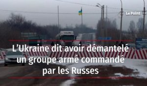 L’Ukraine dit avoir démantelé un groupe armé commandé par les Russes
