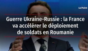 Guerre Ukraine-Russie : la France va accélérer le déploiement de soldats en Roumanie
