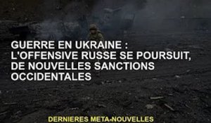Guerre d'Ukraine : l'offensive russe continue, nouvelles sanctions occidentales