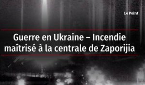 Guerre en Ukraine – Incendie maîtrisé à la centrale de Zaporijia
