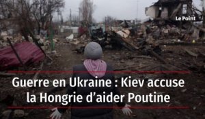 Guerre en Ukraine : Kiev accuse la Hongrie d’aider Poutine