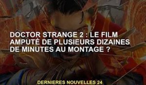 Doctor Strange 2 : Un film avec des dizaines de minutes de montage ?