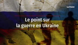Le point sur la guerre en Ukraine