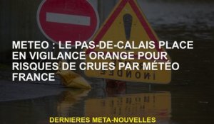 Météo: Pas-de-Calais placé en alerte orange pour le risque d'inondations de MÉTÉO FRANCE