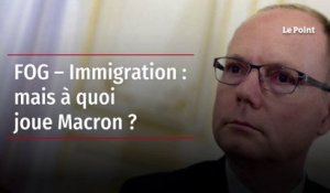 FOG – Immigration : mais à quoi joue Macron ?