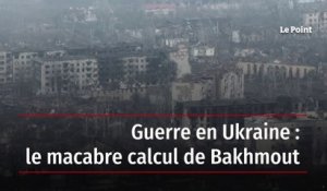 Guerre en Ukraine : le macabre calcul de Bakhmout