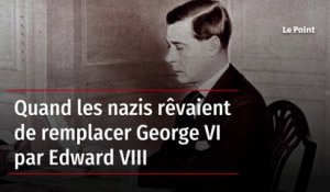 Quand les nazis rêvaient de remplacer George VI par Edward VIII