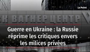 Guerre en Ukraine : la Russie réprime les critiques envers les milices privées