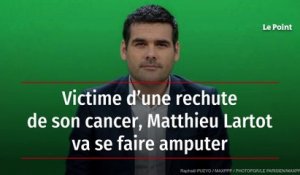 Victime d’une rechute de son cancer, Matthieu Lartot va se faire amputer