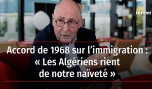 Accord de 1968 sur l’immigration : « Les Algériens rient de notre naïveté »