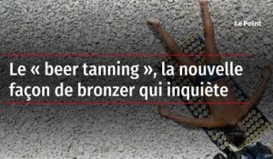 Le « beer tanning », la nouvelle façon de bronzer qui inquiète