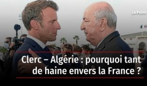 Clerc – Algérie : pourquoi tant de haine envers la France ?