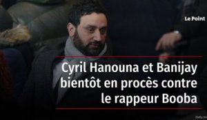 Cyril Hanouna et Banijay bientôt en procès contre le rappeur Booba
