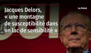 Jacques Delors, « une montagne de susceptibilité dans un lac de sensibilité »